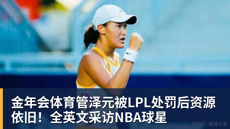 金年会体育管泽元被LPL处罚后资源依旧!全英文采访NBA球星
