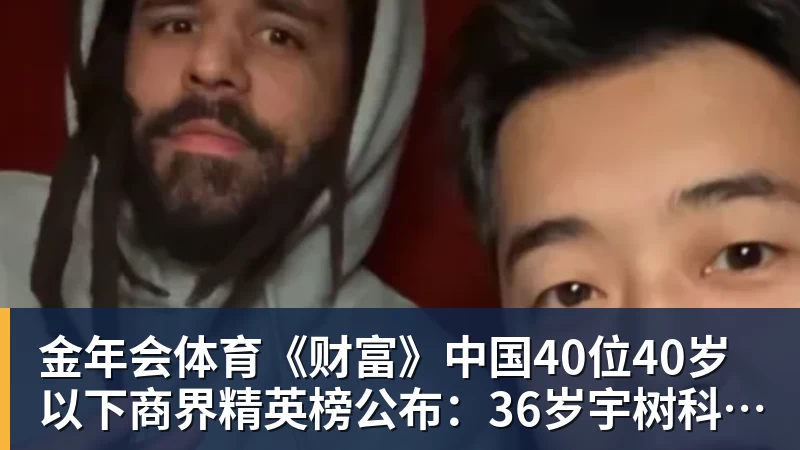 金年会体育《财富》中国40位40岁以下商界精英榜公布：36岁宇树科技王兴兴再度上榜