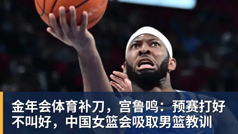 金年会体育补刀，宫鲁鸣：预赛打好不叫好，中国女篮会吸取男篮教训