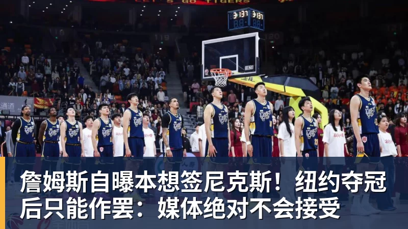 詹姆斯自曝本想签尼克斯!纽约夺冠后只能作罢:媒体绝对不会接受