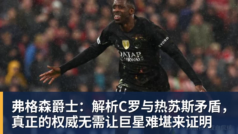 弗格森爵士:解析C罗与热苏斯矛盾,真正的权威无需让巨星难堪来证明