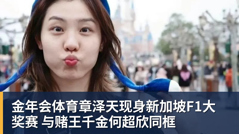 金年会体育章泽天现身新加坡F1大奖赛 与赌王千金何超欣同框