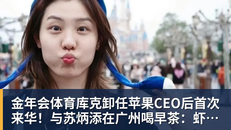 金年会体育库克卸任苹果CEO后首次来华！与苏炳添在广州喝早茶：虾饺、叉烧包都安排上了