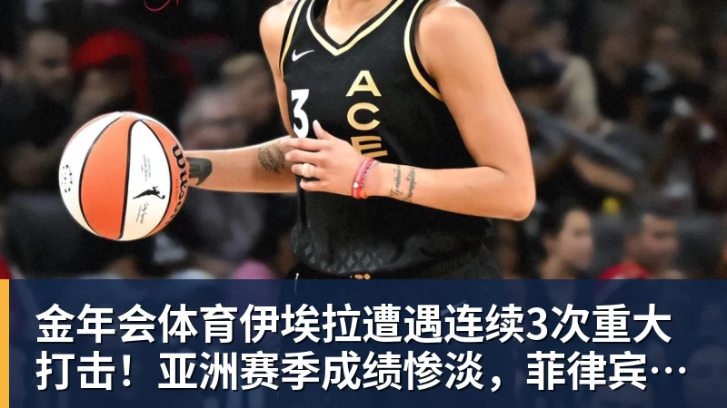 金年会体育伊埃拉遭遇连续3次重大打击!亚洲赛季成绩惨淡,菲律宾媒体抱不平