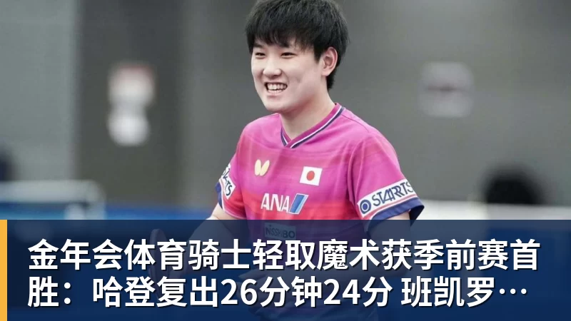 金年会体育骑士轻取魔术获季前赛首胜：哈登复出26分钟24分 班凯罗10中1