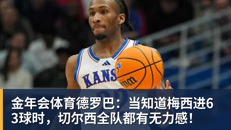 金年会体育德罗巴:当知道梅西进63球时,切尔西全队都有无力感!