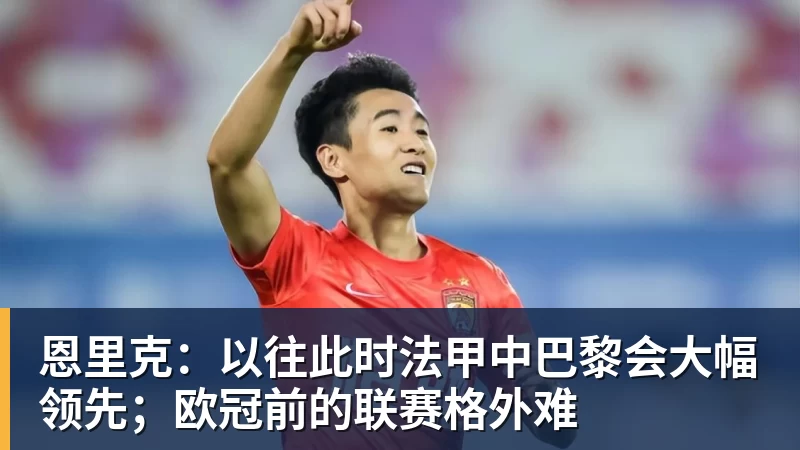 金年会体育恩里克：以往此时法甲中巴黎会大幅领先；欧冠前的联赛格外难