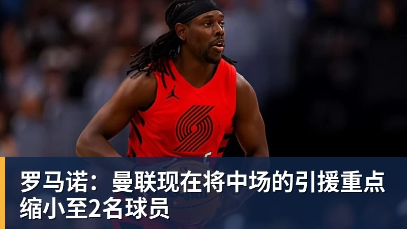 金年会体育罗马诺：曼联现在将中场的引援重点缩小至2名球员
