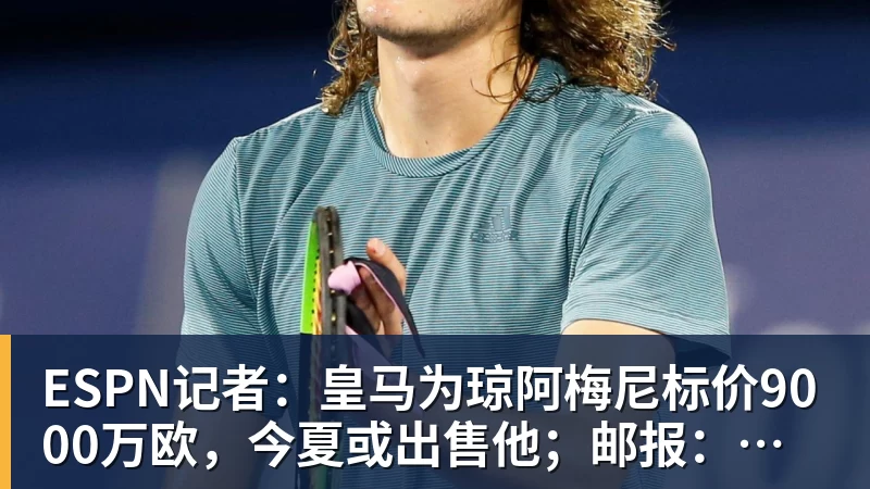 金年会体育ESPN记者：皇马为琼阿梅尼标价9000万欧，今夏或出售他；邮报：曼联未来数月可能会和B费进行新合同谈判