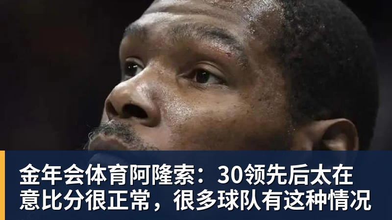 金年会体育阿隆索：30领先后太在意比分很正常，很多球队有这种情况