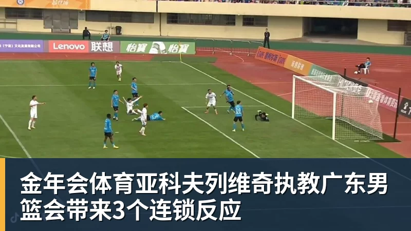 金年会体育亚科夫列维奇执教广东男篮会带来3个连锁反应