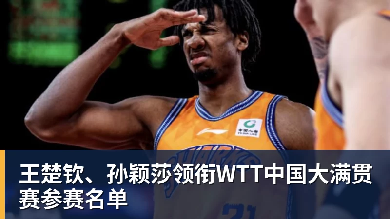 王楚钦、孙颖莎领衔WTT中国大满贯赛参赛名单