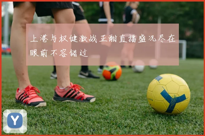 上港与权健激战正酣直播盛况尽在眼前不容错过
